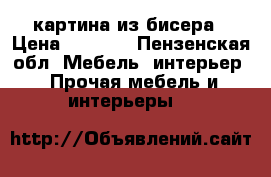 картина из бисера › Цена ­ 6 000 - Пензенская обл. Мебель, интерьер » Прочая мебель и интерьеры   